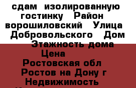 сдам  изолированную гостинку › Район ­ ворошиловский › Улица ­ Добровольского › Дом ­ 42 › Этажность дома ­ 17 › Цена ­ 10 000 - Ростовская обл., Ростов-на-Дону г. Недвижимость » Квартиры аренда   . Ростовская обл.,Ростов-на-Дону г.